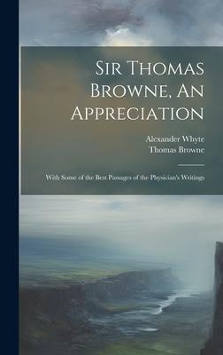 Sir Thomas Browne, An Appreciation: With Some of the Best Passages of the Physician’s Writings