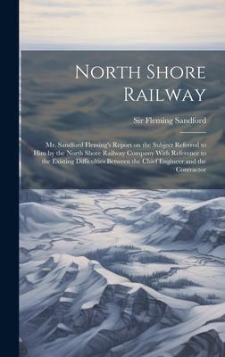 North Shore Railway: Mr. Sandford Fleming’s Report on the Subject Referred to him by the North Shore Railway Company With Reference to the