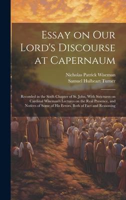 Essay on Our Lord’s Discourse at Capernaum: Recorded in the Sixth Chapter of St. John, With Strictures on Cardinal Wiseman’s Lectures on the Real Pres