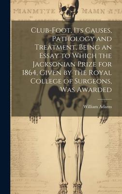 Club-foot, its Causes, Pathology and Treatment, Being an Essay to Which the Jacksonian Prize for 1864, Given by the Royal College of Surgeons, was Awa