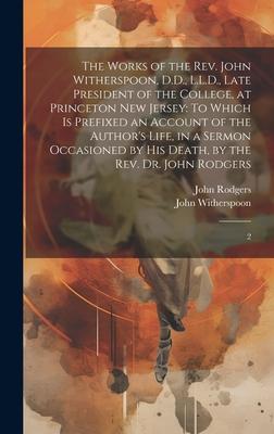 The Works of the Rev. John Witherspoon, D.D., L.L.D., Late President of the College, at Princeton New Jersey: To Which is Prefixed an Account of the A