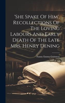 ’she Spake Of Him’, Recollections Of The Loving Labours And Early Death Of The Late Mrs. Henry Dening