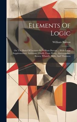 Elements Of Logic: On The Basis Of Lectures By William Barron ... With Large Supplementary Additions, Chiefly From Watts, Abercrombie, Br