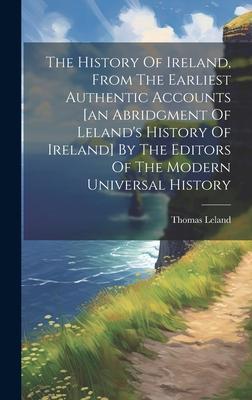 The History Of Ireland, From The Earliest Authentic Accounts [an Abridgment Of Leland’s History Of Ireland] By The Editors Of The Modern Universal His