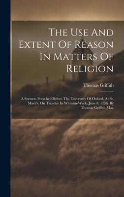 The Use And Extent Of Reason In Matters Of Religion: A Sermon Preached Before The University Of Oxford, At St. Mary’s, On Tuesday In Whitsun-week, Jun