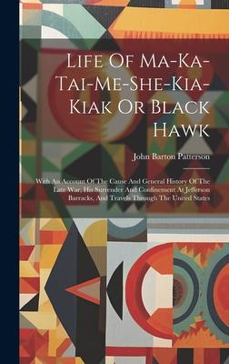 Life Of Ma-ka-tai-me-she-kia-kiak Or Black Hawk: With An Account Of The Cause And General History Of The Late War, His Surrender And Confinement At Je