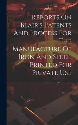 Reports On Blair’s Patents And Process For The Manufacture Of Iron And Steel. Printed For Private Use