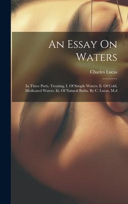 An Essay On Waters: In Three Parts. Treating, I. Of Simple Waters. Ii. Of Cold, Medicated Waters. Iii. Of Natural Baths. By C. Lucas, M.d