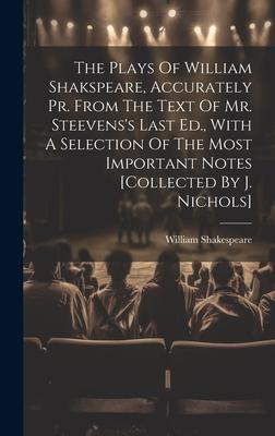 The Plays Of William Shakspeare, Accurately Pr. From The Text Of Mr. Steevens’s Last Ed., With A Selection Of The Most Important Notes [collected By J
