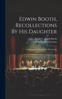 Edwin Booth, Recollections By His Daughter: And Letters To Her And To His Friends