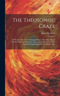 The Theosophic Craze: Its History: The Great Mahatma Hoax: How Mrs. Besant Was Befooled And Deposed: Its Attempted Revival Of The Exploded S