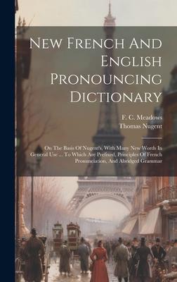 New French And English Pronouncing Dictionary: On The Basis Of Nugent’s, With Many New Words In General Use ... To Which Are Prefixed, Principles Of F