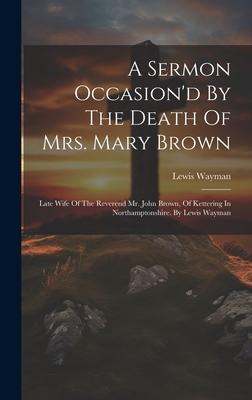 A Sermon Occasion’d By The Death Of Mrs. Mary Brown: Late Wife Of The Reverend Mr. John Brown, Of Kettering In Northamptonshire. By Lewis Wayman
