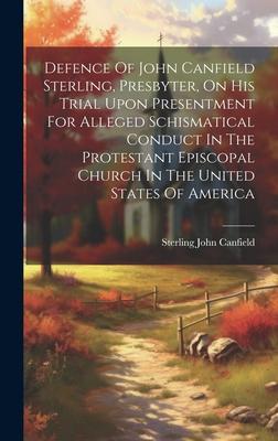 Defence Of John Canfield Sterling, Presbyter, On His Trial Upon Presentment For Alleged Schismatical Conduct In The Protestant Episcopal Church In The