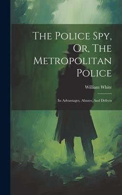 The Police Spy, Or, The Metropolitan Police: Its Advantages, Abuses, And Defects