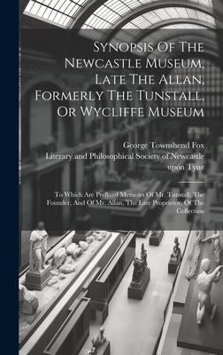 Synopsis Of The Newcastle Museum, Late The Allan, Formerly The Tunstall, Or Wycliffe Museum: To Which Are Prefixed Memoirs Of Mr. Tunstall, The Founde