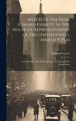 Speech Of The Hon. Edward Everett, In The House Of Representatives Of The United States, March 9, 1926: In Committee, On The Proposition To Amend The