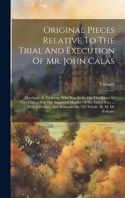Original Pieces Relative To The Trial And Execution Of Mr. John Calas: Merchant At Toulouse, Who Was Broke On The Wheel In That City, ... For The Supp