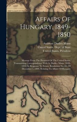 Affairs Of Hungary, 1849-1850: Message From The President Of The United States, Transmitting Correspondence With A. Dudley Mann (1849-1850) In Respon