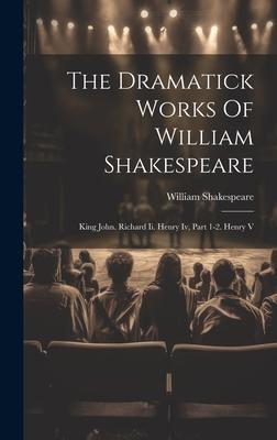 The Dramatick Works Of William Shakespeare: King John. Richard Ii. Henry Iv, Part 1-2. Henry V