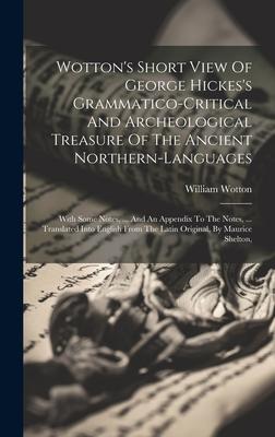 Wotton’s Short View Of George Hickes’s Grammatico-critical And Archeological Treasure Of The Ancient Northern-languages: With Some Notes, ... And An A