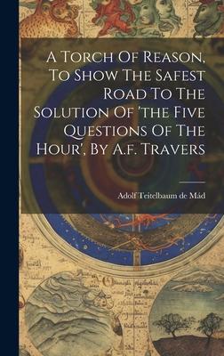 A Torch Of Reason, To Show The Safest Road To The Solution Of ’the Five Questions Of The Hour’, By A.f. Travers