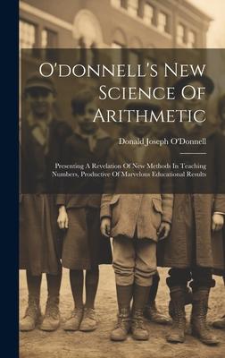 O’donnell’s New Science Of Arithmetic: Presenting A Revelation Of New Methods In Teaching Numbers, Productive Of Marvelous Educational Results