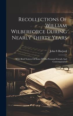 Recollections Of William Wilberforce During Nearly Thirty Years: With Brief Notices Of Some Of His Personal Friends And Contempararies
