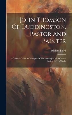 John Thomson Of Duddingston, Pastor And Painter: A Memoir. With A Catalogue Of His Paintings And A Critical Review Of His Works