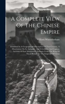 A Complete View Of The Chinese Empire: Exhibited In A Geographical Description Of That Country, A Dissertation On Its Antiquity, And A Genuine And Cop