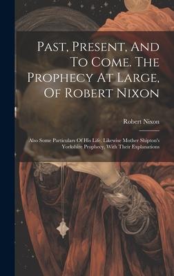 Past, Present, And To Come. The Prophecy At Large, Of Robert Nixon: Also Some Particulars Of His Life. Likewise Mother Shipton’s Yorkshire Prophecy, W