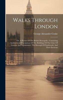 Walks Through London: Or, A Picture Of The British Metropolis: Containing Architectural Descriptions Of The Buildings Of The Cities Of Londo