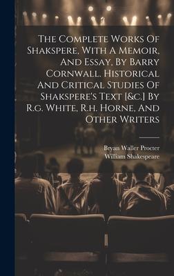 The Complete Works Of Shakspere, With A Memoir, And Essay, By Barry Cornwall. Historical And Critical Studies Of Shakspere’s Text [&c.] By R.g. White,