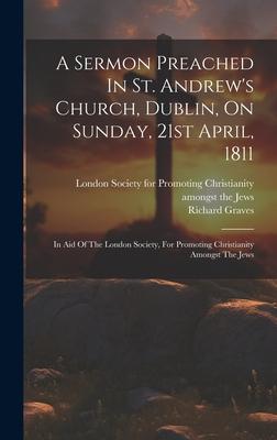 A Sermon Preached In St. Andrew’s Church, Dublin, On Sunday, 21st April, 1811: In Aid Of The London Society, For Promoting Christianity Amongst The Je