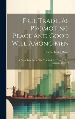 Free Trade, As Promoting Peace And Good Will Among Men: A Paper Read Before The New York Free Trade Club, February 20, 1879