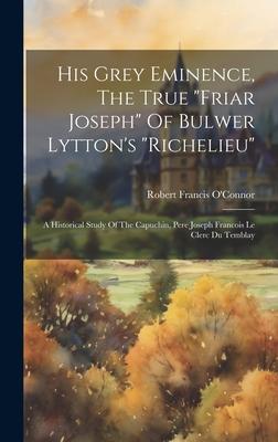 His Grey Eminence, The True friar Joseph Of Bulwer Lytton’s richelieu: A Historical Study Of The Capuchin, Pere Joseph Francois Le Clerc Du Tembla