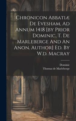 Chronicon Abbatiæ De Evesham, Ad Annum 1418 [by Prior Dominic, T. De Marleberge And An Anon. Author] Ed. By W.d. Macray