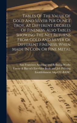 Tables Of The Value Of Gold And Silver Per Ounce Troy, At Different Degrees Of Fineness. Also Tables Showing The Net Returns From Gold And Silver Of D