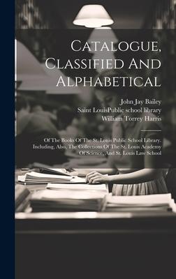 Catalogue, Classified And Alphabetical: Of The Books Of The St. Louis Public School Library. Including, Also, The Collections Of The St. Louis Academy
