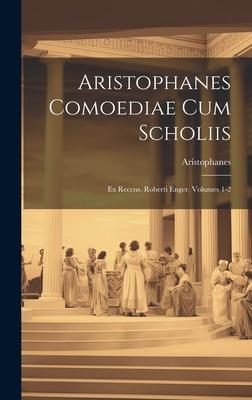Aristophanes Comoediae Cum Scholiis: Ex Recens. Roberti Enger, Volumes 1-2