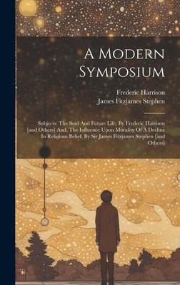 A Modern Symposium: Subjects: The Soul And Future Life, By Frederic Harrison [and Others] And, The Influence Upon Morality Of A Decline In