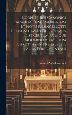 Corpus Juris Canonici Academicum, Emendatum Et Notis P. Lancellotti Illustratum, In Duos Tomos Distributum, Usuique Moderno Ad Modum Christ. Henr. Fre