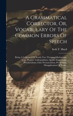 A Grammatical Corrector, Or, Vocabulary Of The Common Errors Of Speech: Being A Collection Of Nearly Two Thousand Barbarisms, Cant Phrases, Colloquial