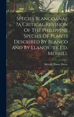 Species Blancoanae ?a Critical Revision Of The Philippine Species Of Plants Described By Blanco And By Llanos /by E.d. Merrill