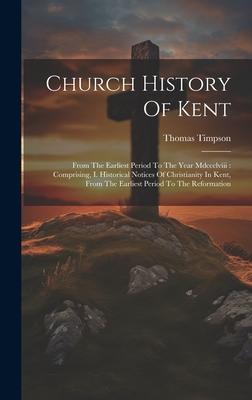 Church History Of Kent: From The Earliest Period To The Year Mdccclviii: Comprising, I. Historical Notices Of Christianity In Kent, From The E