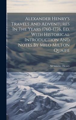 Alexander Henry’s Travels And Adventures In The Years 1760-1776, Ed. With Historical Introduction And Notes By Milo Milton Quaife