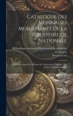 Catalogue Des Monnaises Musulmanes De La Bibliothèque Nationale: Publié Par Ordre Du Ministre De L’instruction Publique, Des Cultes Et Des Beaux-arts