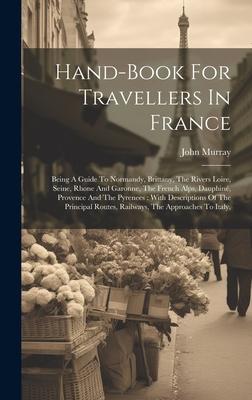 Hand-book For Travellers In France: Being A Guide To Normandy, Brittany, The Rivers Loire, Seine, Rhone And Garonne, The French Alps, Dauphiné, Proven
