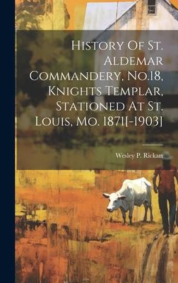 History Of St. Aldemar Commandery, No.18, Knights Templar, Stationed At St. Louis, Mo. 1871[-1903]