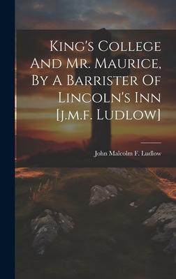 King’s College And Mr. Maurice, By A Barrister Of Lincoln’s Inn [j.m.f. Ludlow]